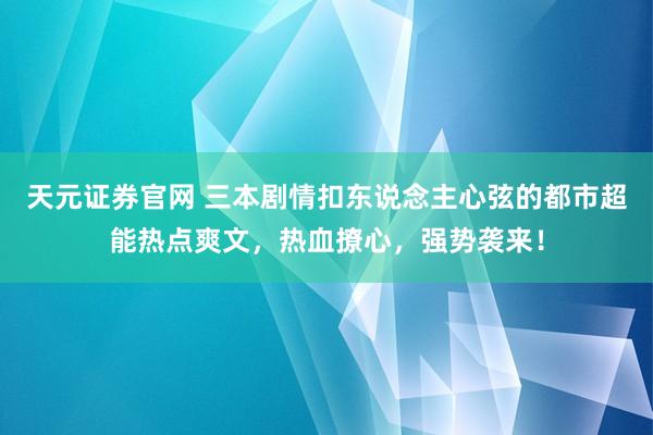 天元证券官网 三本剧情扣东说念主心弦的都市超能热点爽文，热血撩心，强势袭来！