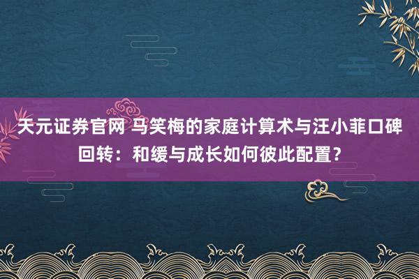 天元证券官网 马笑梅的家庭计算术与汪小菲口碑回转：和缓与成长如何彼此配置？