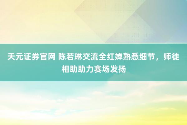 天元证券官网 陈若琳交流全红婵熟悉细节，师徒相助助力赛场发扬