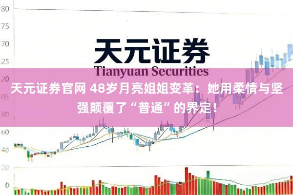 天元证券官网 48岁月亮姐姐变革：她用柔情与坚强颠覆了“普通”的界定！