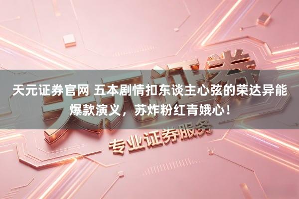 天元证券官网 五本剧情扣东谈主心弦的荣达异能爆款演义，苏炸粉红青娥心！