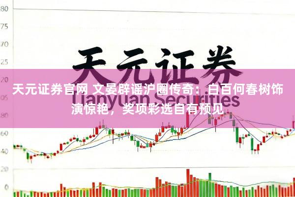 天元证券官网 文晏辟谣沪圈传奇：白百何春树饰演惊艳，奖项彩选自有预见