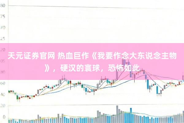 天元证券官网 热血巨作《我要作念大东说念主物》，硬汉的寰球，恐怖如此