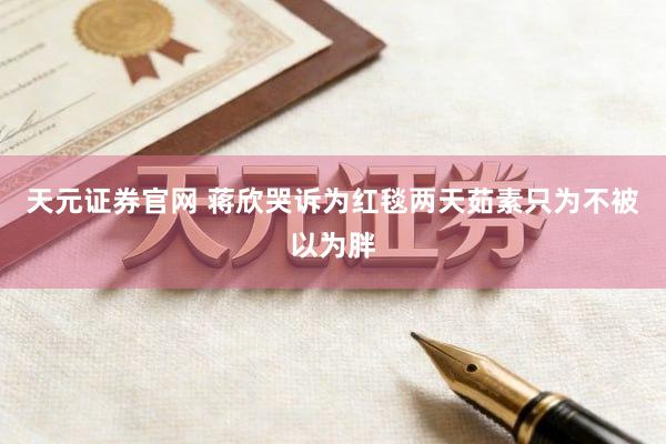 天元证券官网 蒋欣哭诉为红毯两天茹素只为不被以为胖