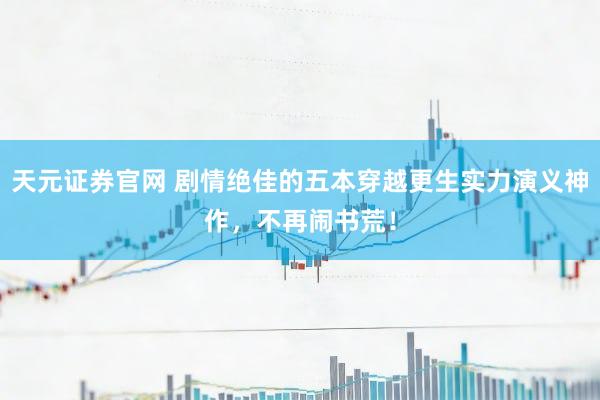 天元证券官网 剧情绝佳的五本穿越更生实力演义神作，不再闹书荒！