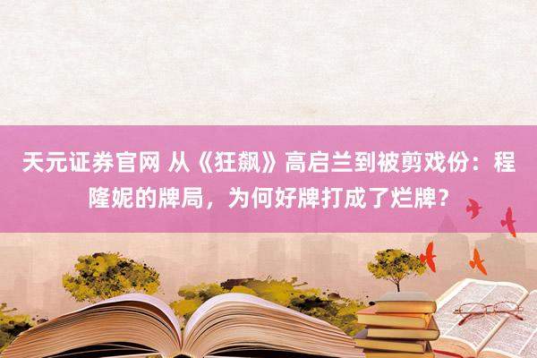 天元证券官网 从《狂飙》高启兰到被剪戏份：程隆妮的牌局，为何好牌打成了烂牌？
