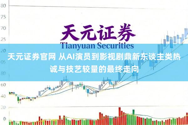 天元证券官网 从AI演员到影视剧鼎新东谈主类热诚与技艺较量的最终走向