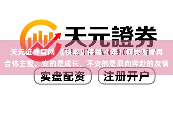 天元证券官网 《快本》停播 4 年！何炅谢娜再合体主握，变的是成长，不变的是双向奔赴的友情