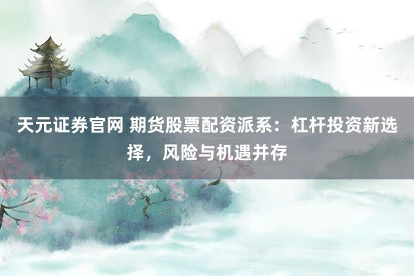 天元证券官网 期货股票配资派系：杠杆投资新选择，风险与机遇并存