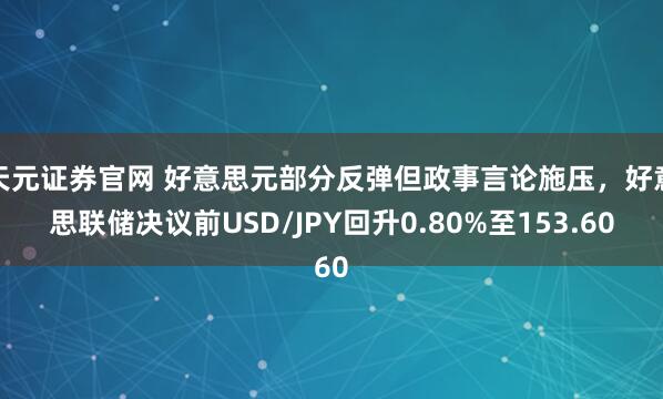 天元证券官网 好意思元部分反弹但政事言论施压，好意思联储决议前USD/JPY回升0.80%至153.60