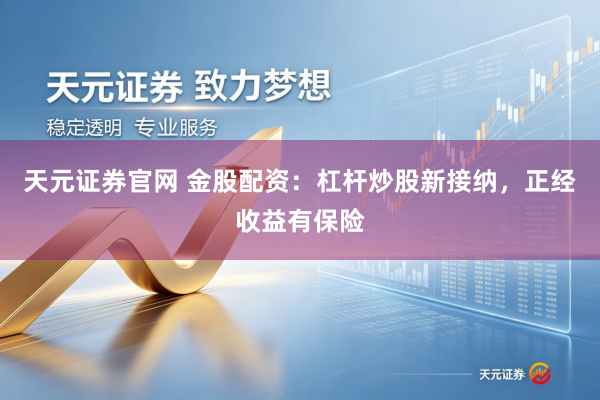 天元证券官网 金股配资：杠杆炒股新接纳，正经收益有保险