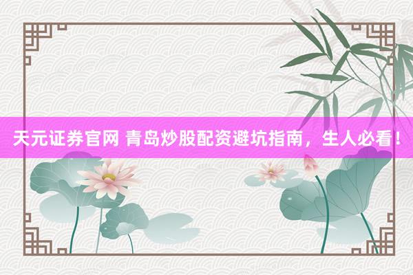 天元证券官网 青岛炒股配资避坑指南，生人必看！