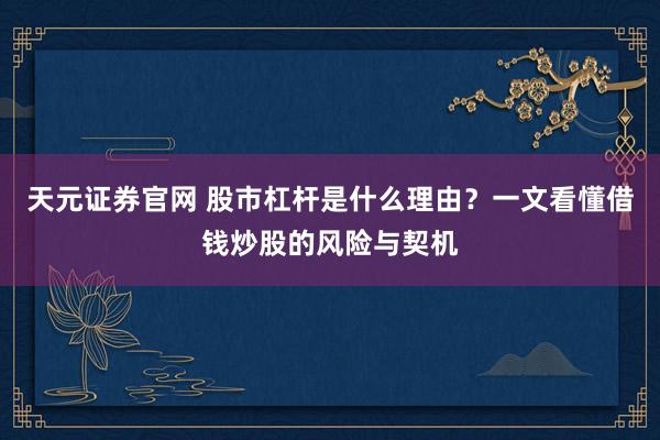 天元证券官网 股市杠杆是什么理由？一文看懂借钱炒股的风险与契机
