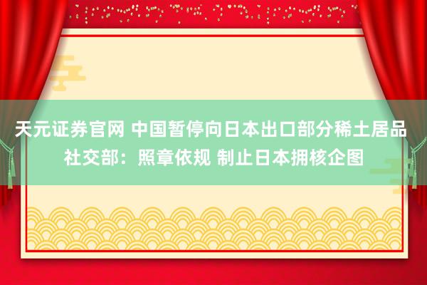 天元证券官网 中国暂停向日本出口部分稀土居品 社交部：照章依规 制止日本拥核企图