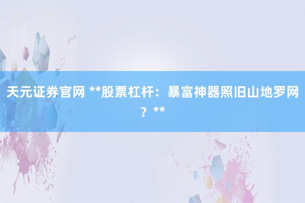 天元证券官网 **股票杠杆：暴富神器照旧山地罗网？**