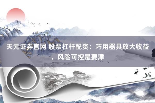 天元证券官网 股票杠杆配资：巧用器具放大收益，风险可控是要津