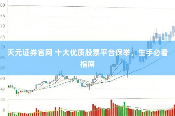 天元证券官网 十大优质股票平台保举，生手必看指南