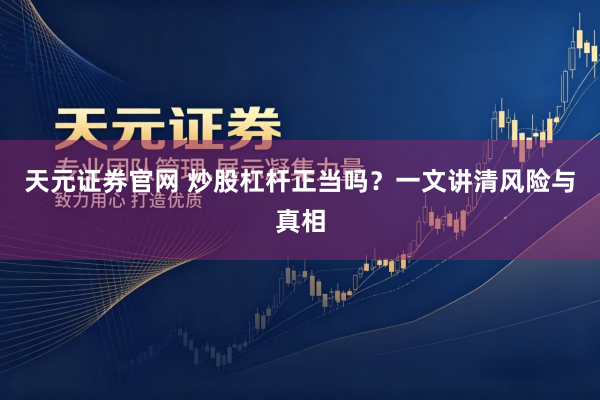 天元证券官网 炒股杠杆正当吗？一文讲清风险与真相