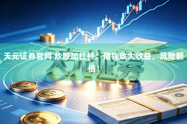 天元证券官网 炒股加杠杆：借钱放大收益，风险翻倍！