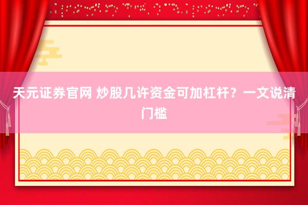 天元证券官网 炒股几许资金可加杠杆？一文说清门槛