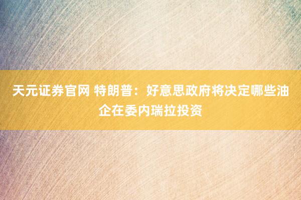 天元证券官网 特朗普：好意思政府将决定哪些油企在委内瑞拉投资