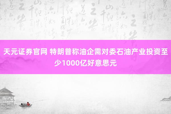 天元证券官网 特朗普称油企需对委石油产业投资至少1000亿好意思元