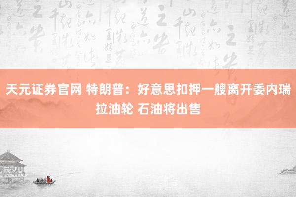 天元证券官网 特朗普：好意思扣押一艘离开委内瑞拉油轮 石油将出售