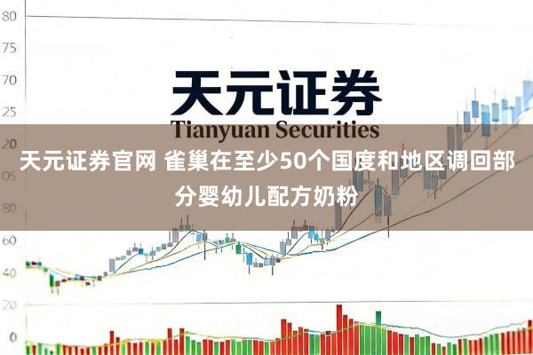 天元证券官网 雀巢在至少50个国度和地区调回部分婴幼儿配方奶粉
