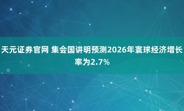 天元证券官网 集会国讲明预测2026年寰球经济增长率为2.7%