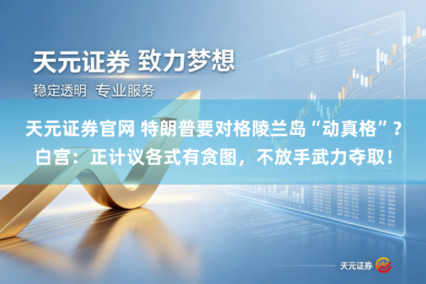 天元证券官网 特朗普要对格陵兰岛“动真格”？白宫：正计议各式有贪图，不放手武力夺取！