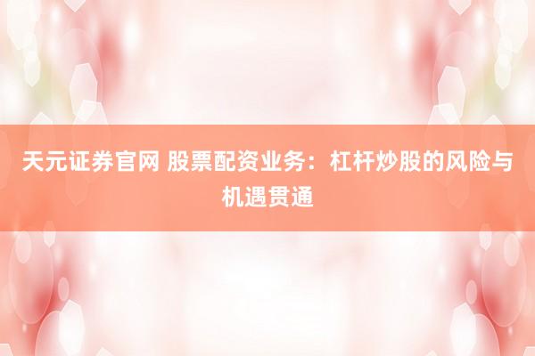 天元证券官网 股票配资业务：杠杆炒股的风险与机遇贯通
