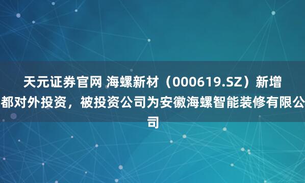 天元证券官网 海螺新材（000619.SZ）新增一都对外投资，被投资公司为安徽海螺智能装修有限公司