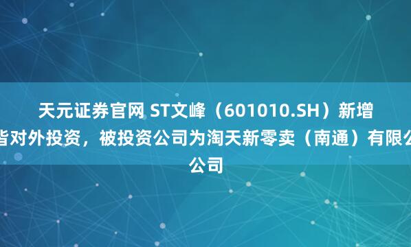 天元证券官网 ST文峰（601010.SH）新增一皆对外投资，被投资公司为淘天新零卖（南通）有限公司