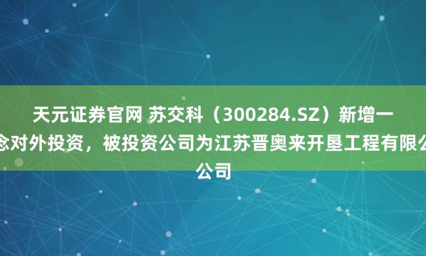 天元证券官网 苏交科（300284.SZ）新增一说念对外投资，被投资公司为江苏晋奥来开垦工程有限公司