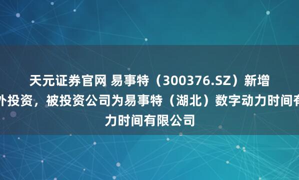 天元证券官网 易事特（300376.SZ）新增统共对外投资，被投资公司为易事特（湖北）数字动力时间有限公司