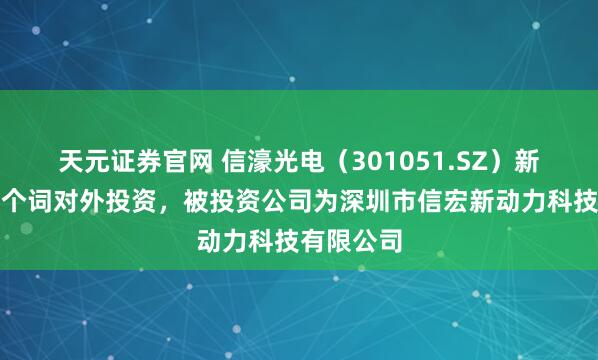 天元证券官网 信濠光电（301051.SZ）新增所有这个词对外投资，被投资公司为深圳市信宏新动力科技有限公司