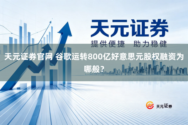 天元证券官网 谷歌运转800亿好意思元股权融资为哪般？