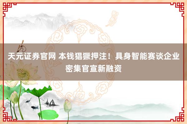 天元证券官网 本钱猖獗押注！具身智能赛谈企业密集官宣新融资