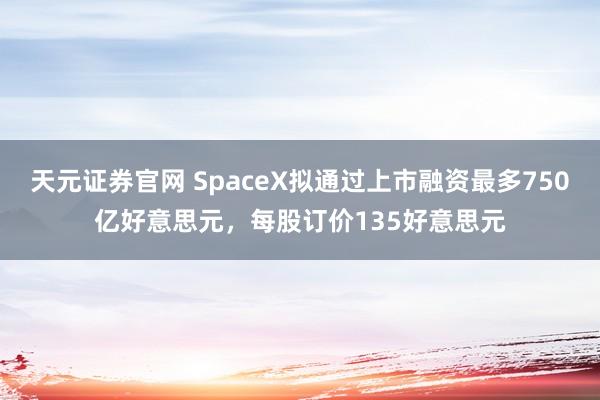 天元证券官网 SpaceX拟通过上市融资最多750亿好意思元，每股订价135好意思元