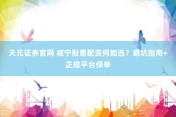 天元证券官网 咸宁股票配资何如选？避坑指南+正规平台保举