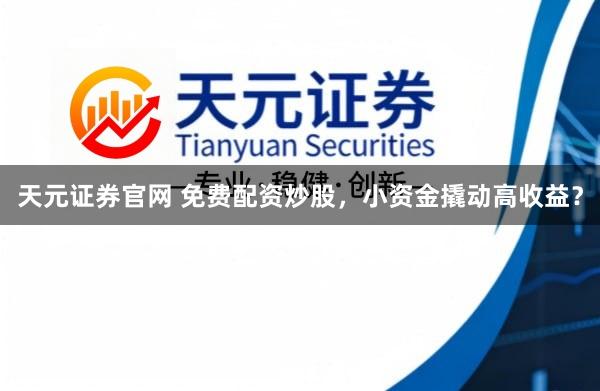 天元证券官网 免费配资炒股，小资金撬动高收益？