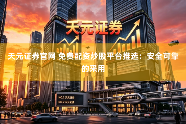 天元证券官网 免费配资炒股平台推选：安全可靠的采用
