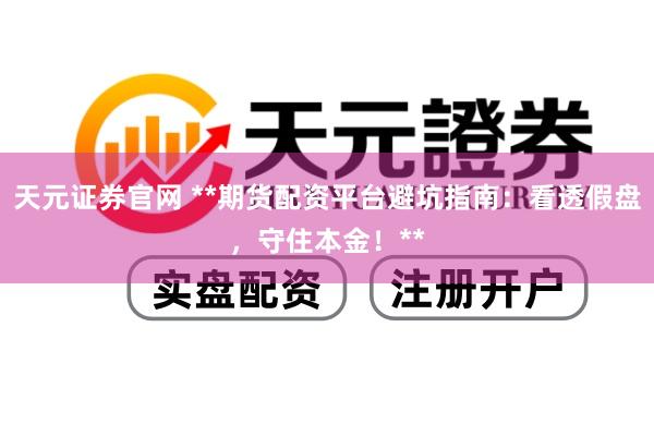 天元证券官网 **期货配资平台避坑指南：看透假盘，守住本金！**