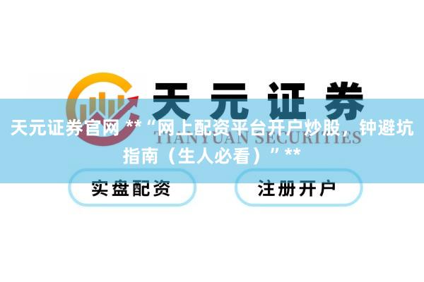 天元证券官网 **“网上配资平台开户炒股，钟避坑指南（生人必看）”**