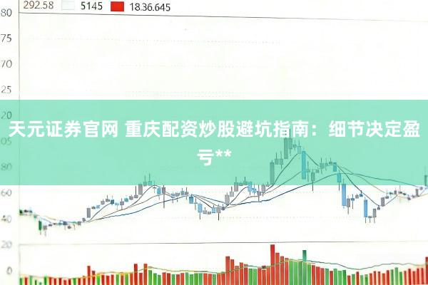天元证券官网 重庆配资炒股避坑指南：细节决定盈亏**