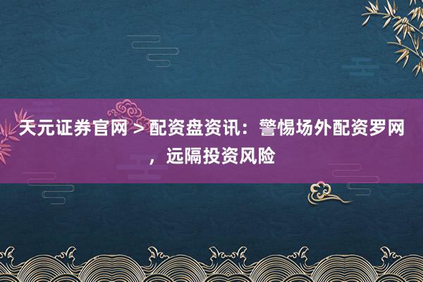 天元证券官网 > 配资盘资讯：警惕场外配资罗网，远隔投资风险
