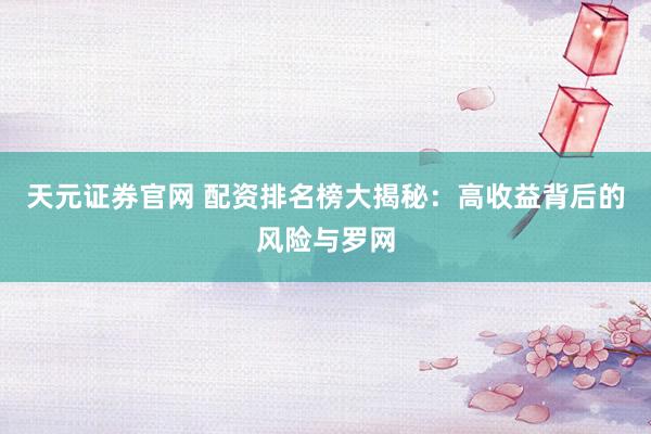 天元证券官网 配资排名榜大揭秘：高收益背后的风险与罗网