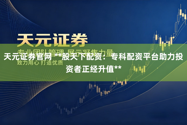 天元证券官网 **股天下配资：专科配资平台助力投资者正经升值**
