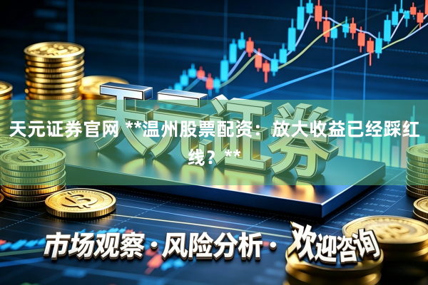 天元证券官网 **温州股票配资：放大收益已经踩红线？**