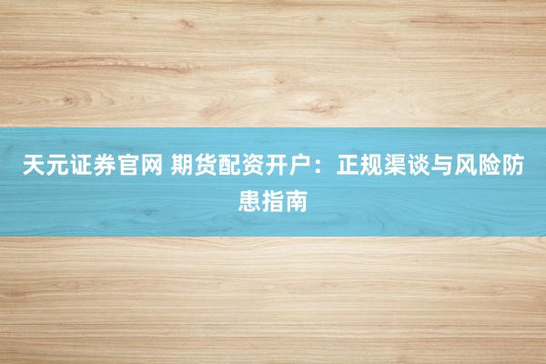 天元证券官网 期货配资开户：正规渠谈与风险防患指南